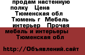 продам настенную полку › Цена ­ 2 500 - Тюменская обл., Тюмень г. Мебель, интерьер » Прочая мебель и интерьеры   . Тюменская обл.